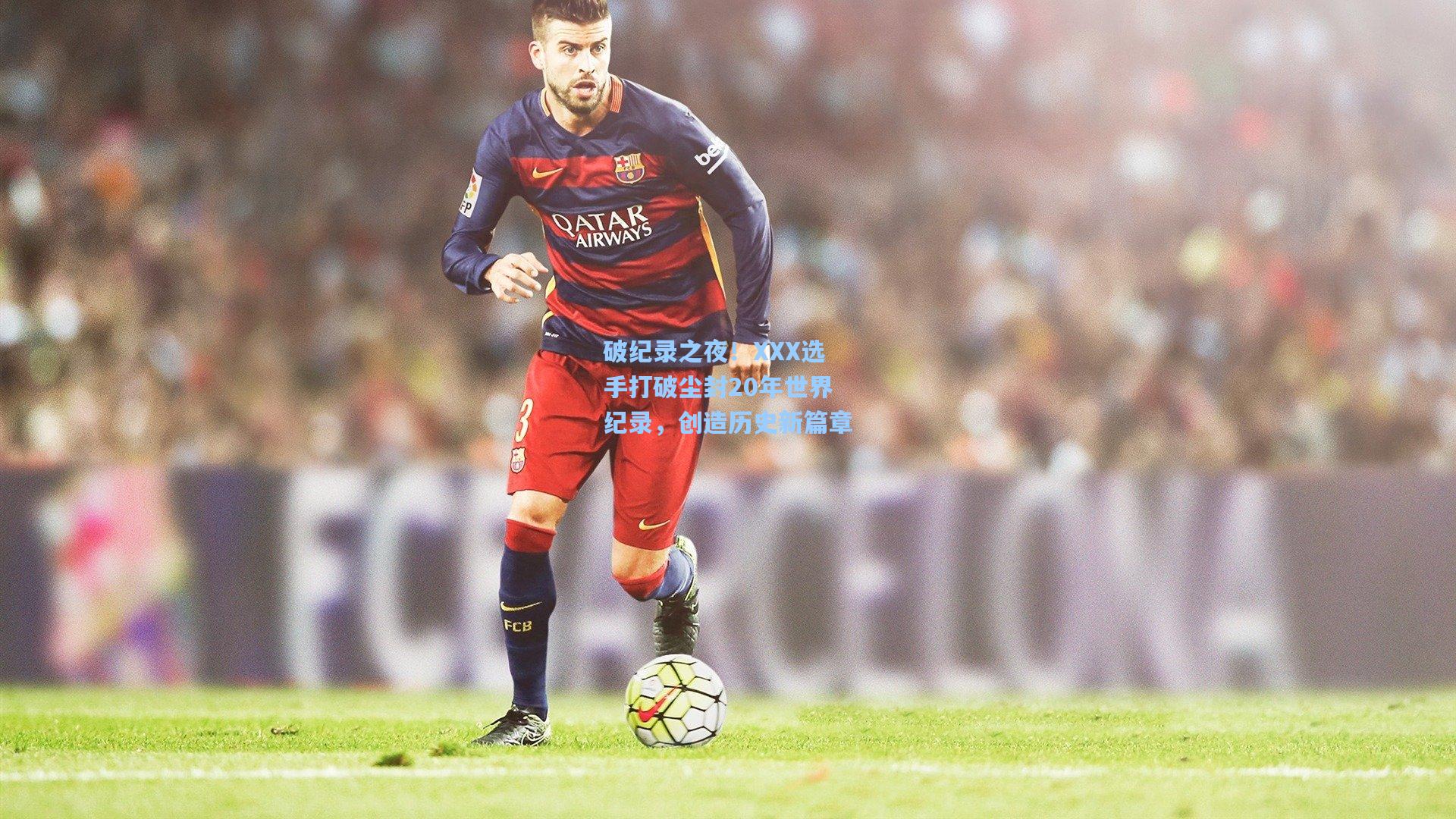 破纪录之夜!XXX选手打破尘封20年世界纪录,创造历史新篇章