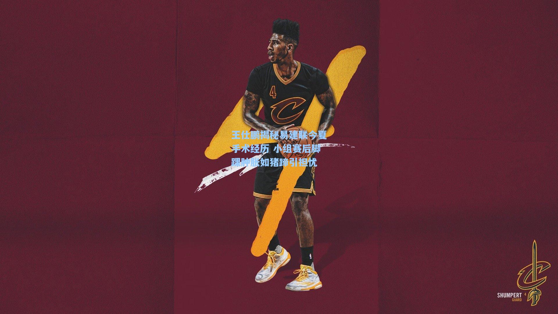 王仕鹏揭秘易建联今夏手术经历 小组赛后脚踝肿胀如猪蹄引担忧